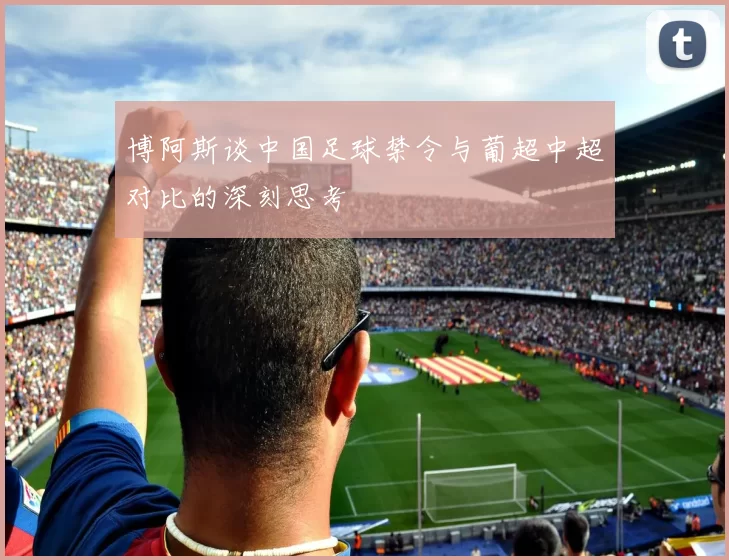 博阿斯谈中国足球禁令与葡超中超对比的深刻思考