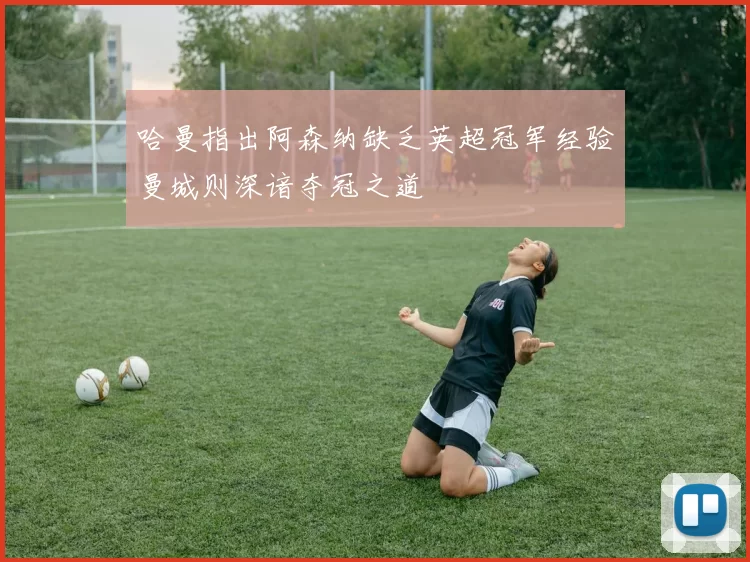 哈曼指出阿森纳缺乏英超冠军经验曼城则深谙夺冠之道