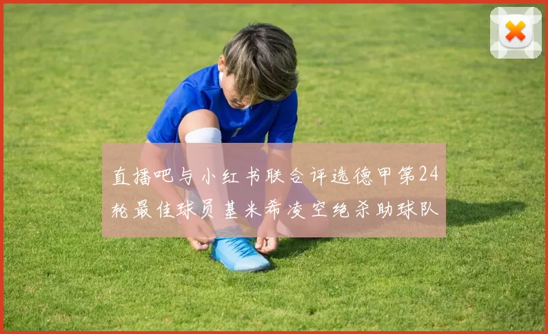 直播吧与小红书联合评选德甲第24轮最佳球员基米希凌空绝杀助球队赢得国家德比