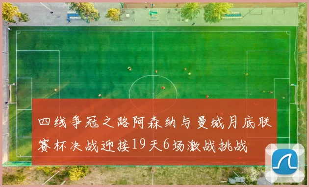 四线争冠之路阿森纳与曼城月底联赛杯决战迎接19天6场激战挑战