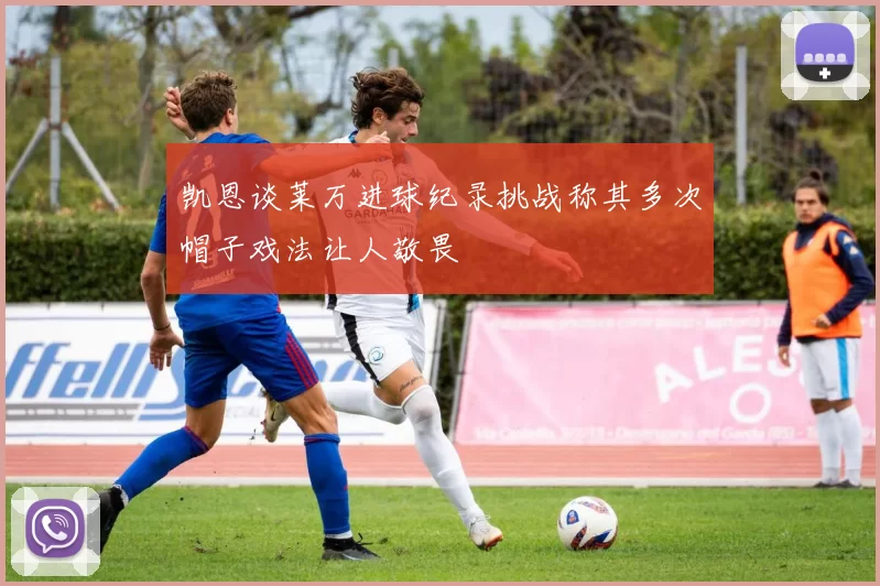 凯恩谈莱万进球纪录挑战称其多次帽子戏法让人敬畏