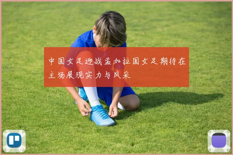中国女足迎战孟加拉国女足期待在主场展现实力与风采