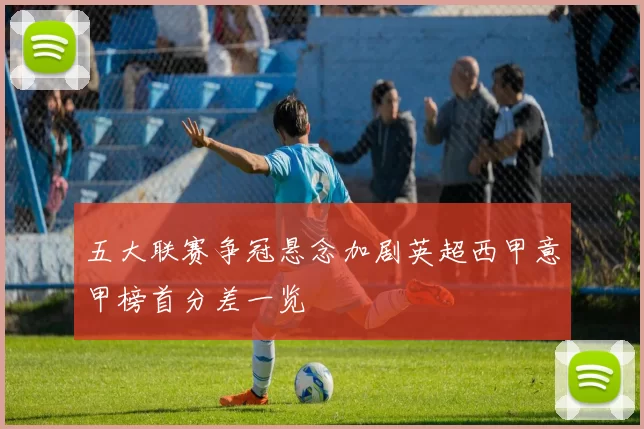 五大联赛争冠悬念加剧英超西甲意甲榜首分差一览