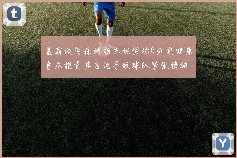 基翁谈阿森纳领先优势称6分更健康鲁尼指责其言论导致球队紧张情绪