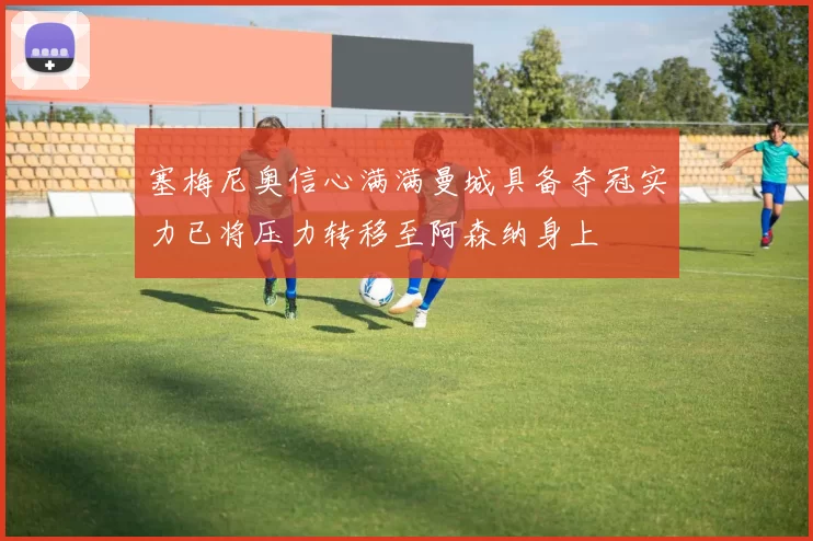 塞梅尼奥信心满满曼城具备夺冠实力已将压力转移至阿森纳身上