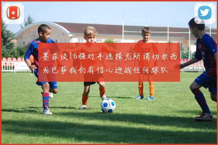 墨菲谈16强对手选择无所谓切尔西或巴萨我们有信心迎战任何球队