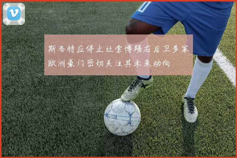 斯洛特应停止让索博踢右后卫多家欧洲豪门密切关注其未来动向