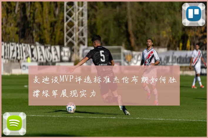 麦迪谈MVP评选标准杰伦布朗如何独撑绿军展现实力
