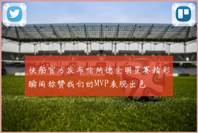 快船官方发布伦纳德全明星赛精彩瞬间称赞我们的MVP表现出色