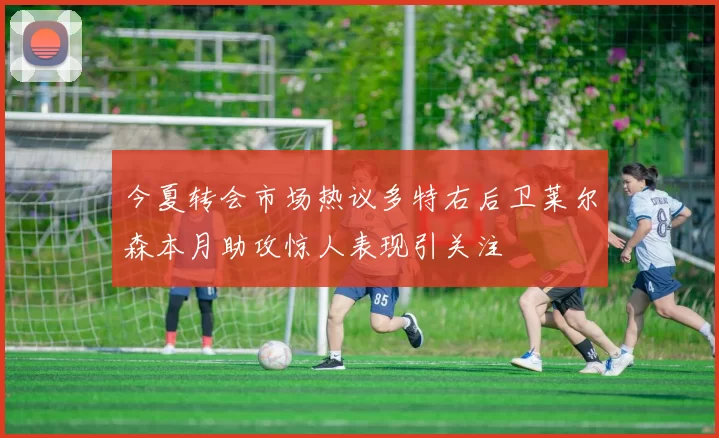 今夏转会市场热议多特右后卫莱尔森本月助攻惊人表现引关注