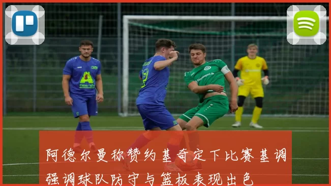 阿德尔曼称赞约基奇定下比赛基调强调球队防守与篮板表现出色