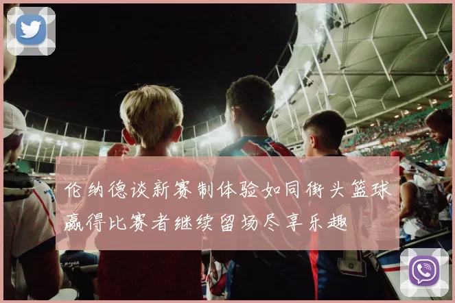 伦纳德谈新赛制体验如同街头篮球赢得比赛者继续留场尽享乐趣