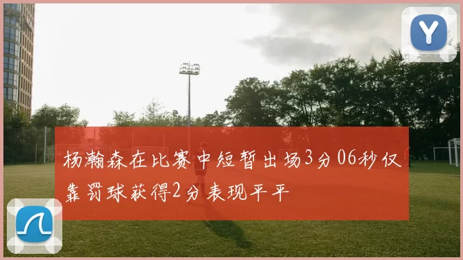 杨瀚森在比赛中短暂出场3分06秒仅靠罚球获得2分表现平平