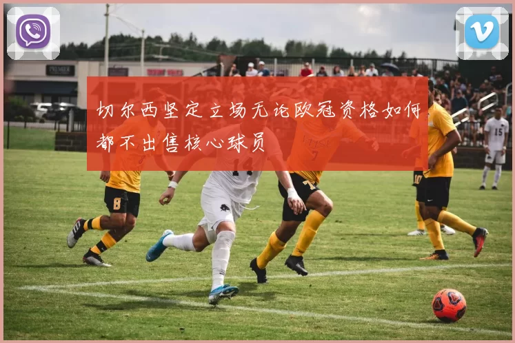 切尔西坚定立场无论欧冠资格如何都不出售核心球员