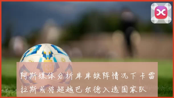 阿斯媒体分析库库缺阵情况下卡雷拉斯或将超越巴尔德入选国家队