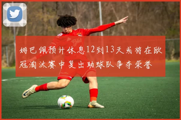 姆巴佩预计休息12到13天或将在欧冠淘汰赛中复出助球队争夺荣誉