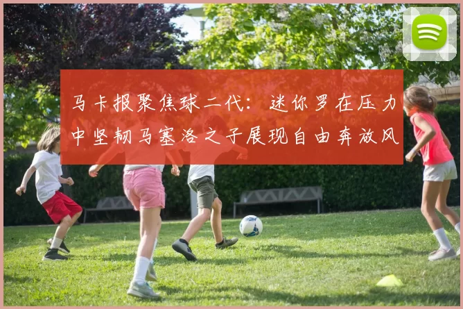 马卡报聚焦球二代：迷你罗在压力中坚韧马塞洛之子展现自由奔放风采