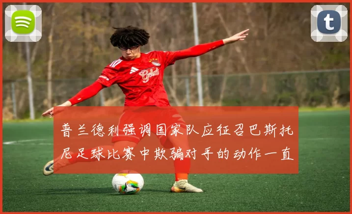 普兰德利强调国家队应征召巴斯托尼足球比赛中欺骗对手的动作一直存在